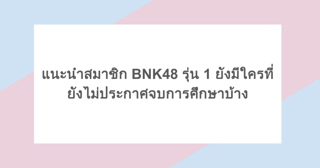 แนะนำสมาชิก BNK48 รุ่น 1 ยังมีใครที่ยังไม่ประกาศจบการศึกษาบ้าง