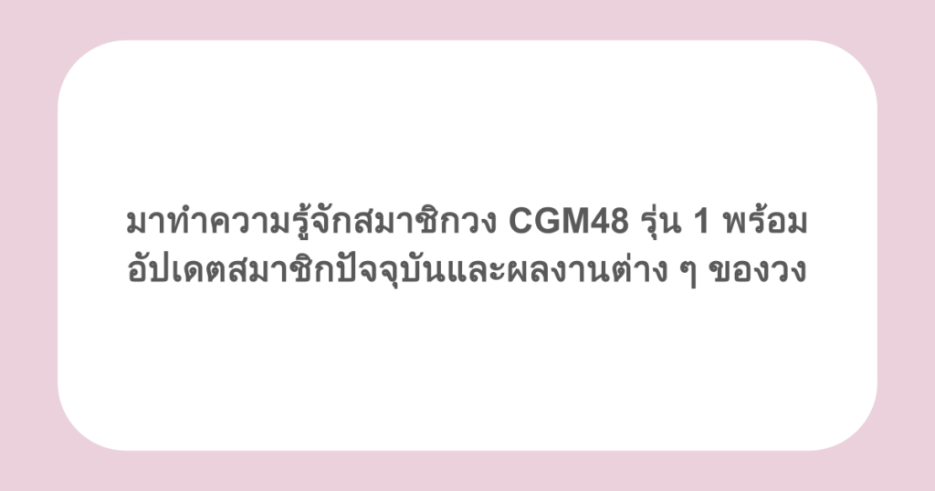 มาทำความรู้จักสมาชิกวง CGM48 รุ่น 1 พร้อมอัปเดตสมาชิกปัจจุบันและผลงานต่าง ๆ ของวง