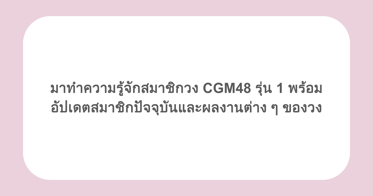 มาทำความรู้จักสมาชิกวง CGM48 รุ่น 1 พร้อมอัปเดตสมาชิกปัจจุบันและผลงานต่าง ๆ ของวง