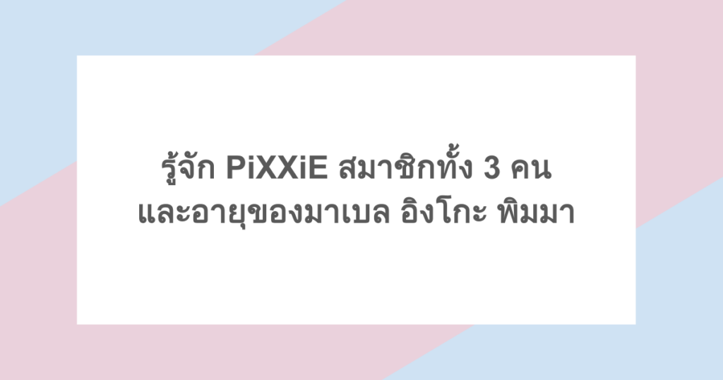 รู้จัก PiXXiE สมาชิกทั้ง 3 คน และอายุของมาเบล อิงโกะ พิมมา