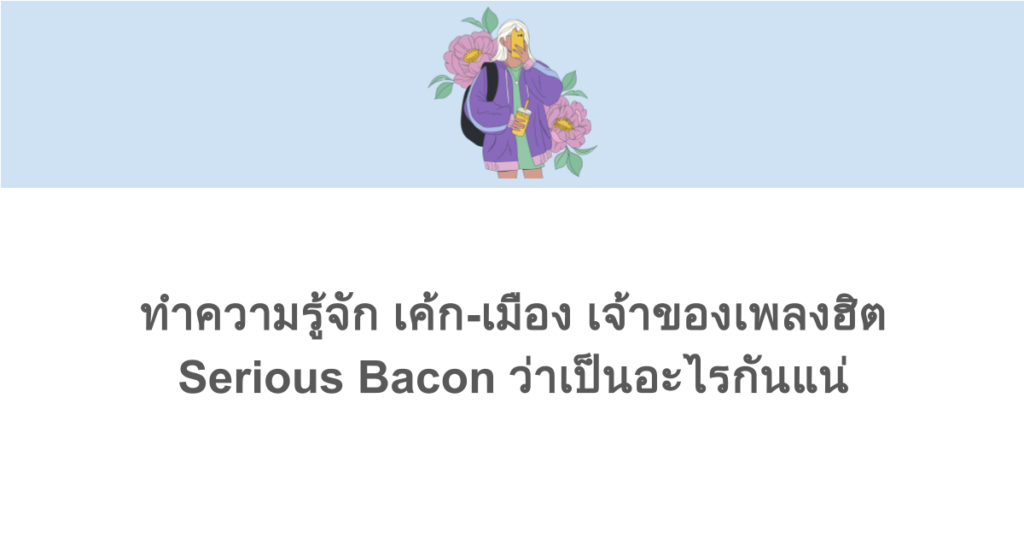 ทำความรู้จัก เค้ก-เมือง เจ้าของเพลงฮิต Serious Bacon ว่าเป็นอะไรกันแน่