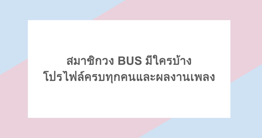 สมาชิกวง BUS มีใครบ้าง โปรไฟล์ครบทุกคนและผลงานเพลง