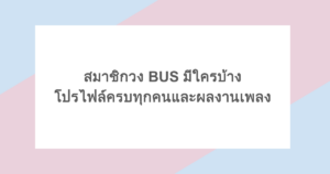 สมาชิกวง BUS มีใครบ้าง โปรไฟล์ครบทุกคนและผลงานเพลง