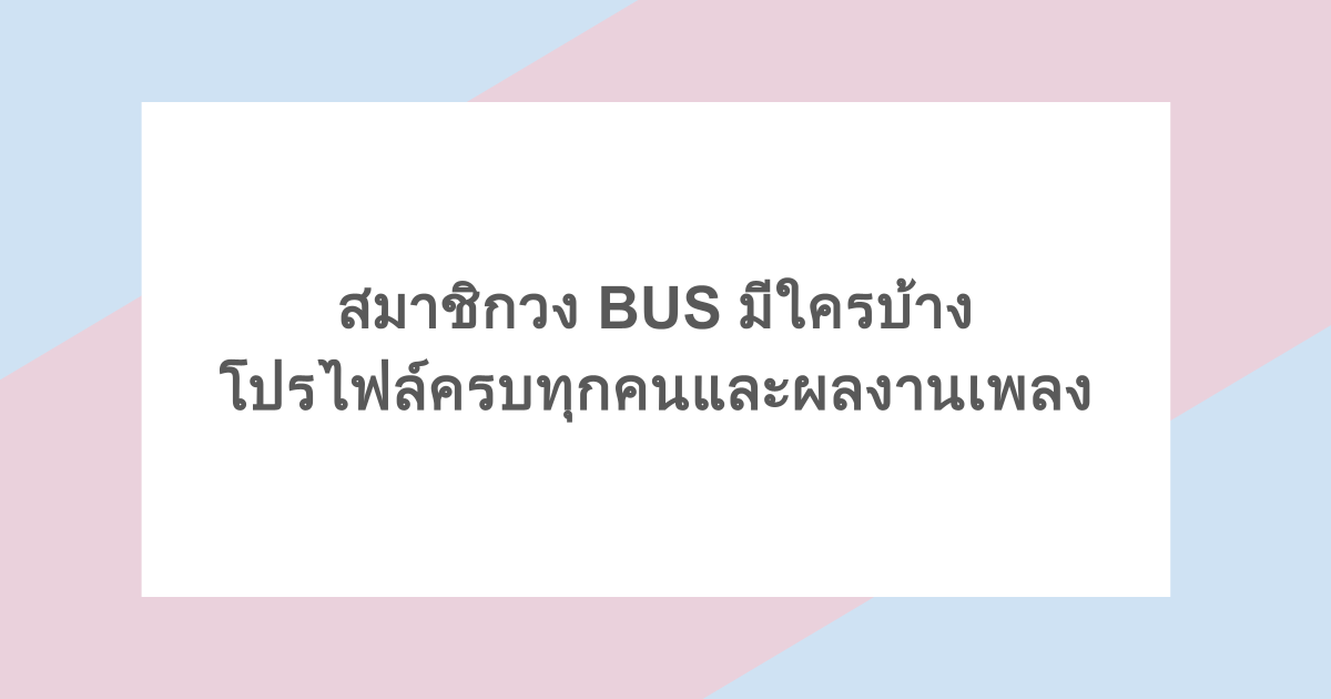 สมาชิกวง BUS มีใครบ้าง โปรไฟล์ครบทุกคนและผลงานเพลง
