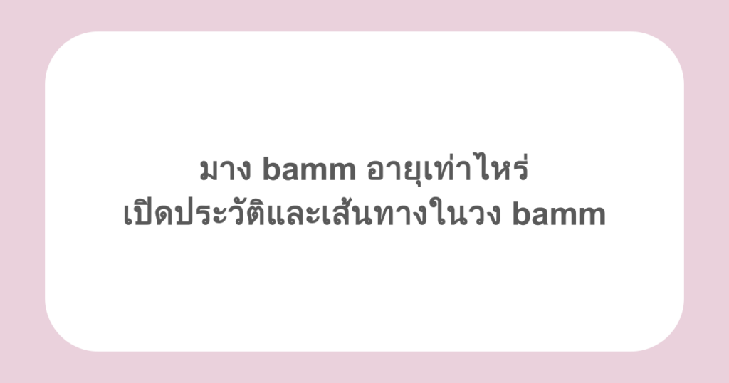มาง bamm อายุเท่าไหร่ เปิดประวัติและเส้นทางในวง bamm