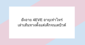อ๊ะอาย 4EVE อายุเท่าไหร่ เล่าเส้นทางตั้งแต่เด็กจนเดบิวต์