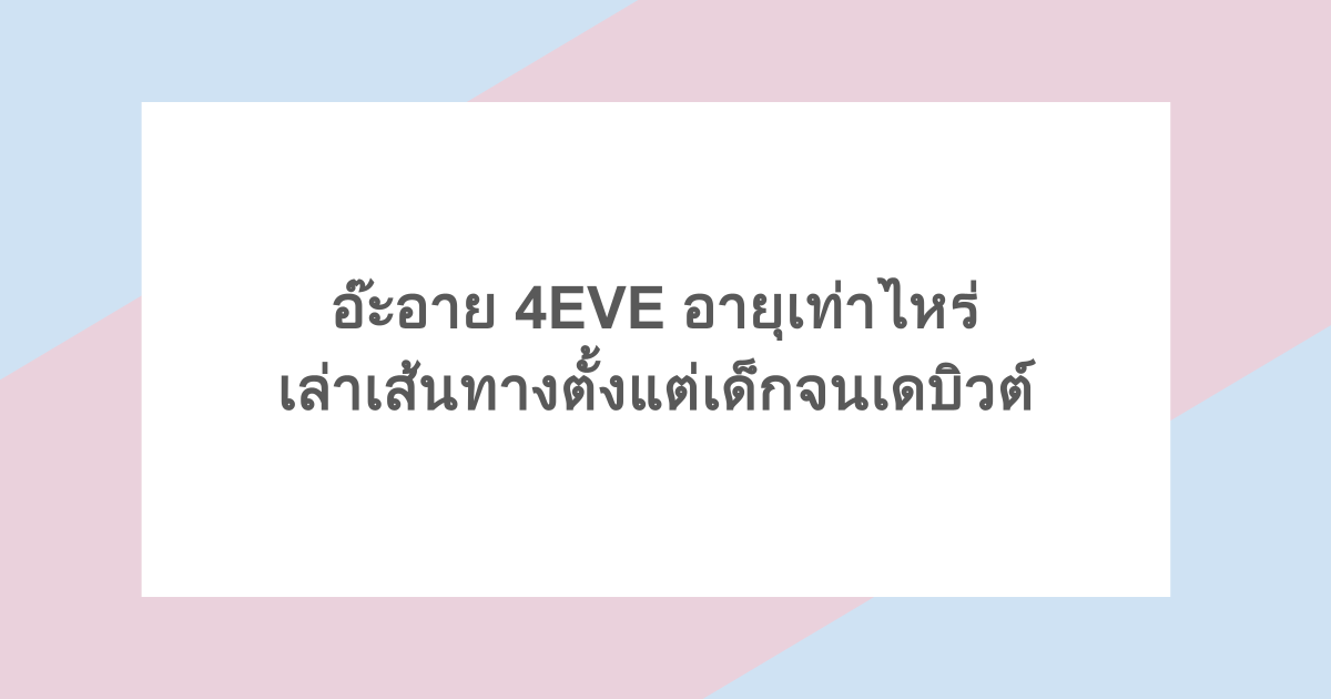 อ๊ะอาย 4EVE อายุเท่าไหร่ เล่าเส้นทางตั้งแต่เด็กจนเดบิวต์