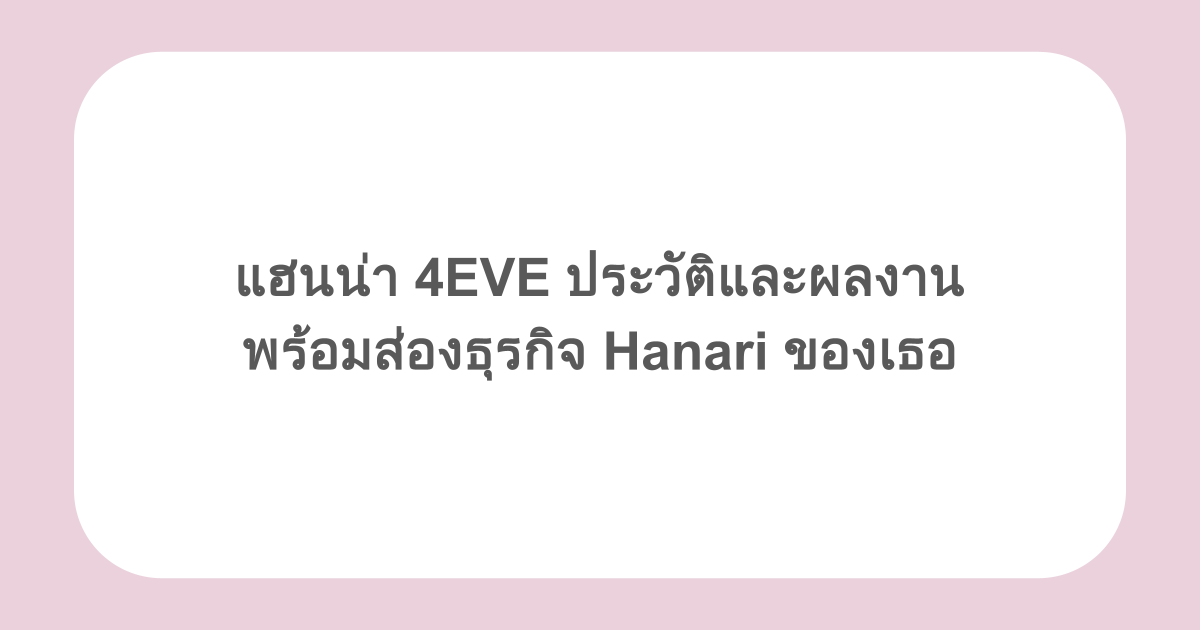 แฮนน่า 4EVE ประวัติและผลงาน พร้อมส่องธุรกิจ Hanari ของเธอ