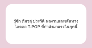 รู้จัก ภีมวสุ ประวัติ ผลงานและเส้นทางไอดอล T-POP ที่กำลังมาแรงในยุคนี้
