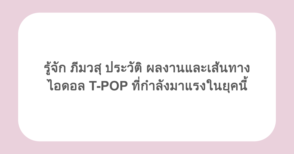 รู้จัก ภีมวสุ ประวัติ ผลงานและเส้นทางไอดอล T-POP ที่กำลังมาแรงในยุคนี้