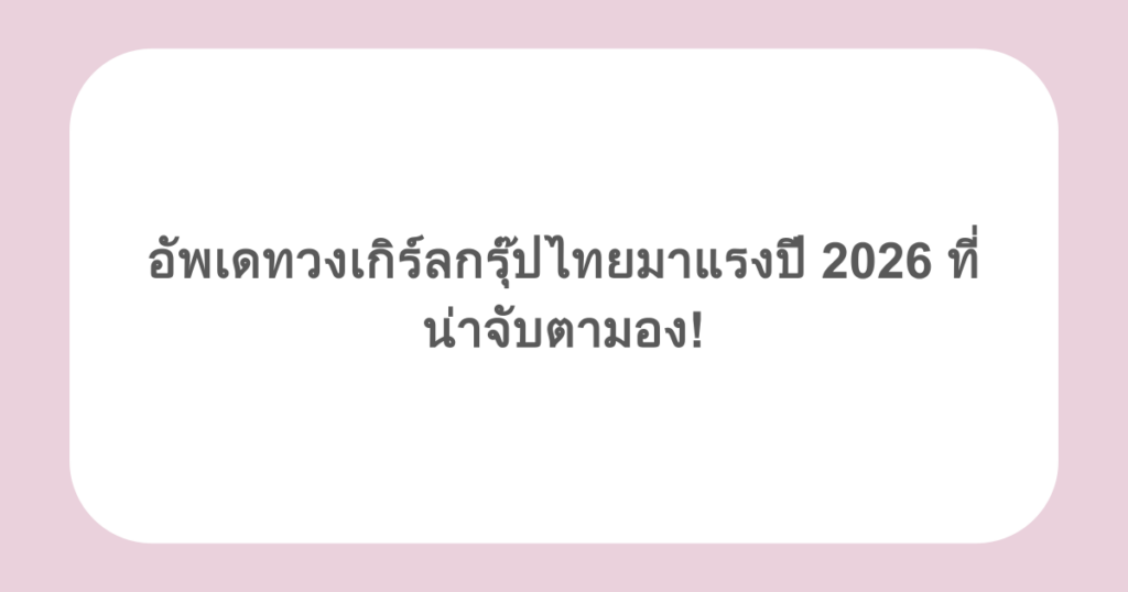 อัพเดทวงเกิร์ลกรุ๊ปไทยมาแรงปี 2026 ที่น่าจับตามอง!