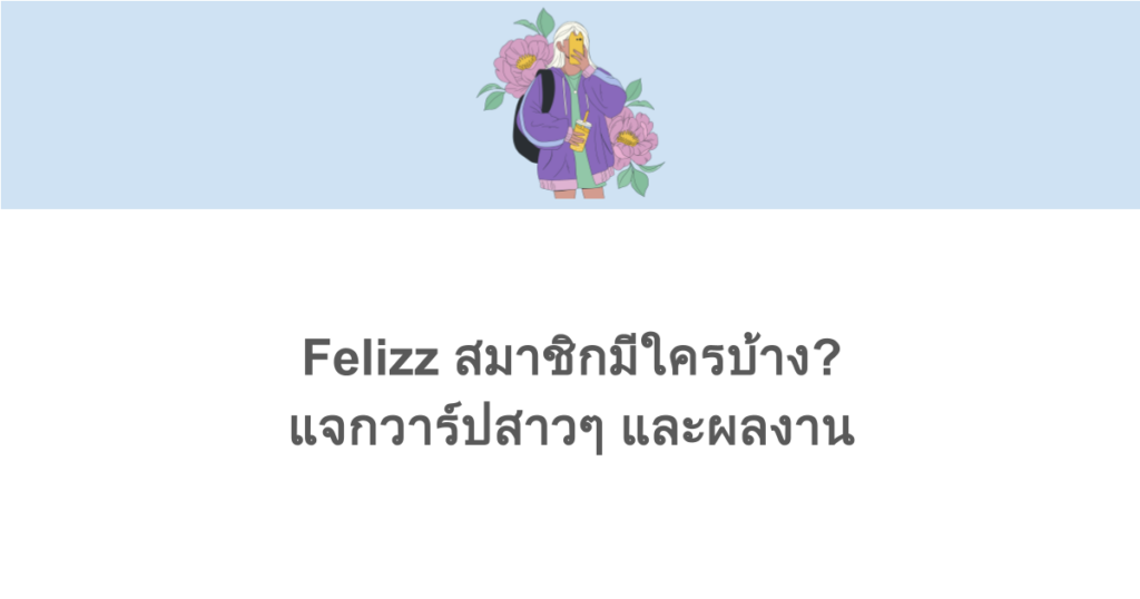 Felizz สมาชิกมีใครบ้าง? แจกวาร์ปสาวๆ และผลงาน