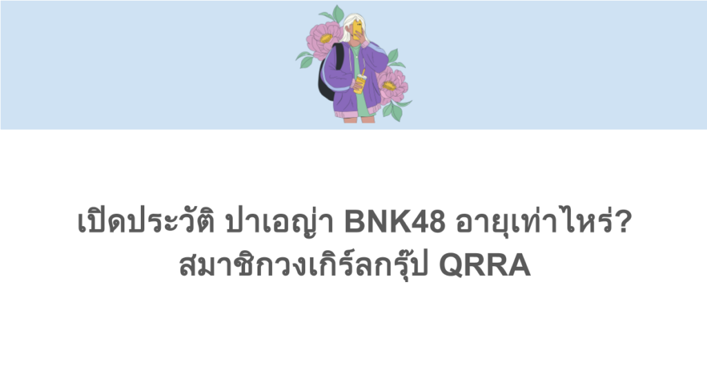 เปิดประวัติ ปาเอญ่า BNK48 อายุเท่าไหร่? สมาชิกวงเกิร์ลกรุ๊ป QRRA