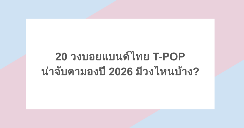 20 วงบอยแบนด์ไทย T-POP น่าจับตามองปี 2026 มีวงไหนบ้าง?
