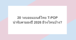 20 วงบอยแบนด์ไทย T-POP น่าจับตามองปี 2026 มีวงไหนบ้าง?