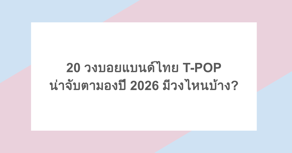 20 วงบอยแบนด์ไทย T-POP น่าจับตามองปี 2026 มีวงไหนบ้าง?