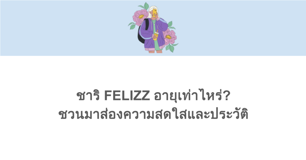 ชาริ FELIZZ อายุเท่าไหร่? ชวนมาส่องความสดใสและประวัติ