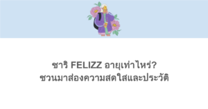 ชาริ FELIZZ อายุเท่าไหร่? ชวนมาส่องความสดใสและประวัติ