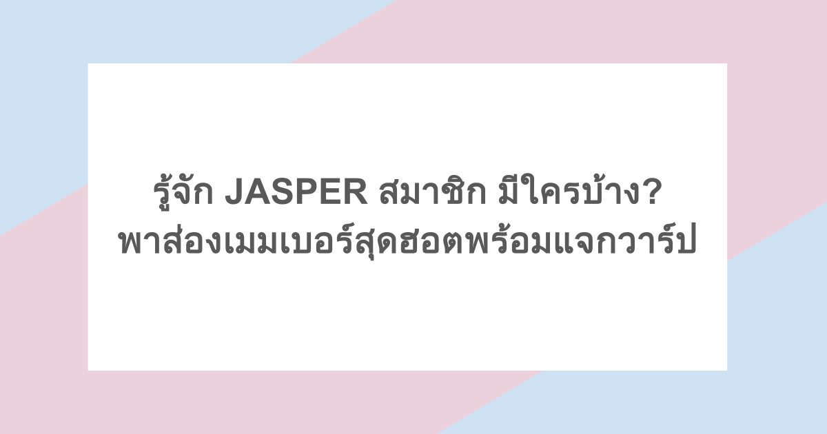 รู้จัก JASPER สมาชิก มีใครบ้าง? พาส่องเมมเบอร์สุดฮอตพร้อมแจกวาร์ป