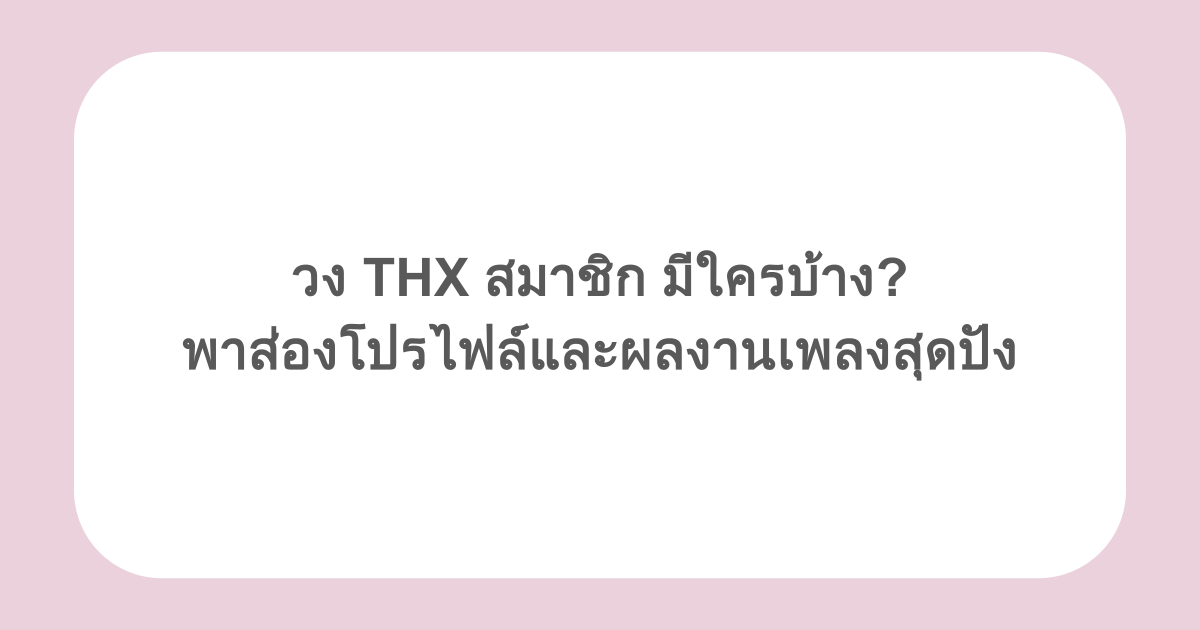 วง THX สมาชิก มีใครบ้าง? พาส่องโปรไฟล์และผลงานเพลงสุดปัง
