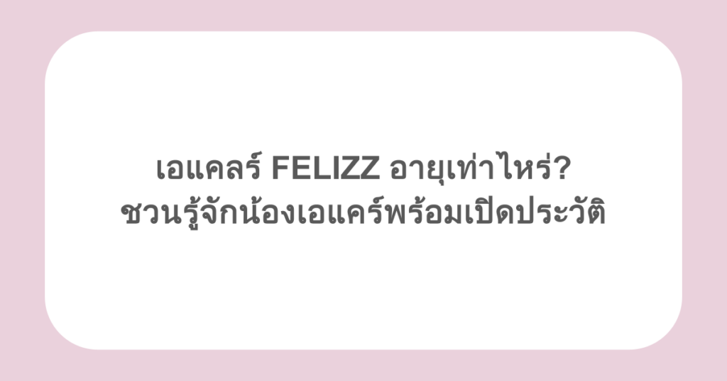 เอแคลร์ FELIZZ อายุเท่าไหร่? ชวนรู้จักน้องเอแคร์พร้อมเปิดประวัติ